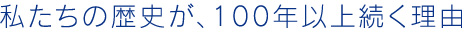 私たちの歴史が、100年以上続く理由